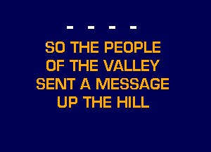 SO THE PEOPLE
OF THE VALLEY
SENT A MESSAGE
UP THE HILL

g