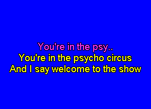 You're in the psy..

You're in the psycho circus
And I say welcome to the show
