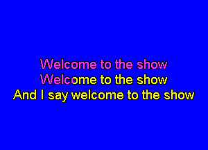 Welcome to the show

Welcome to the show
And I say welcome to the show