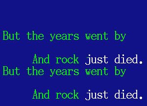 But the years went by

And rock just died.
But the years went by

And rock just died.