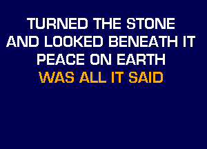 TURNED THE STONE
AND LOOKED BENEATH IT
PEACE ON EARTH
WAS ALL IT SAID