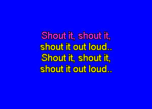 Shout it, shout it,
shout it out loud..

Shout it, shout it,
shout it out loud..
