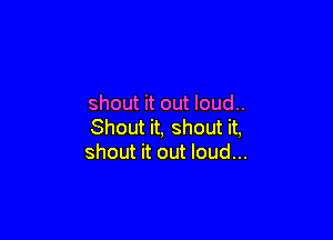 shout it out loud..

Shout it, shout it,
shout it out loud...