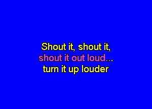 Shout it, shout it,

shout it out loud...
turn it up louder