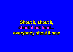Shout it, shout it,

shout it out loud...
everybody shout it now