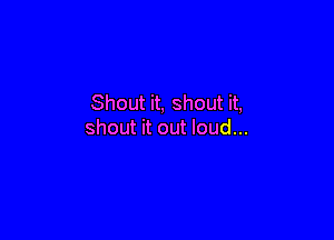 Shout it, shout it,

shout it out loud...