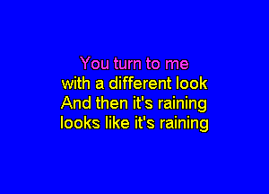 You turn to me
with a different look

And then it's raining
looks like it's raining