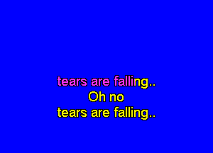 tears are falling.
Ohno
tears are falling.