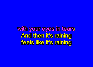 with your eyes in tears

And then it's raining
feels like it's raining