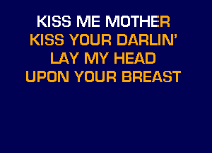 KISS ME MOTHER
KISS YOUR DARLIN'
LAY MY HEAD
UPON YOUR BREAST