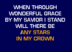 WHEN THROUGH
WONDERFUL GRACE
BY MY SAWOR I STAND
WILL THERE BE
ANY STARS
IN MY CROWN