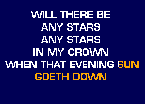 WILL THERE BE
ANY STARS
ANY STARS

IN MY CROWN
VUHEN THAT EVENING SUN

GOETH DOWN
