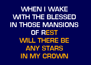 WHEN I WAKE
1WITH THE BLESSED
IN THOSE MANSIONS
0F REST
WILL THERE BE
ANY STARS
IN MY CROWN
