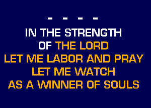 IN THE STRENGTH
OF THE LORD
LET ME LABOR AND PRAY
LET ME WATCH
AS A WINNER 0F SOULS