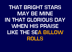 THAT BRIGHT STARS
MAY BE MINE
IN THAT GLORIOUS DAY
WHEN HIS PRAISE
LIKE THE SEA BILLOW
ROLLS