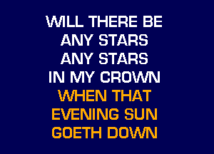 WILL THERE BE
ANY STARS
ANY STARS

IN MY CROWN

WHEN THAT
EVENING SUN
GOETH DOWN