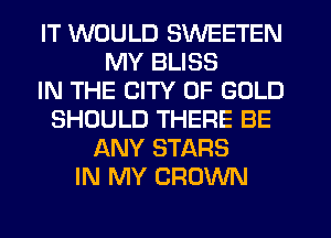 IT WOULD SWEETEN
MY BLISS
IN THE CITY OF GOLD
SHOULD THERE BE
ANY STARS
IN MY CROWN
