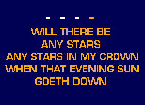 WILL THERE BE

ANY STARS
ANY STARS IN MY CROWN
VUHEN THAT EVENING SUN

GOETH DOWN