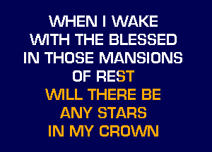 WHEN I WAKE
1WITH THE BLESSED
IN THOSE MANSIONS
0F REST
WILL THERE BE
ANY STARS
IN MY CROWN