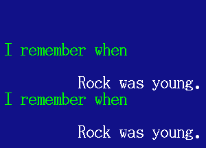 I remember when

Rock was young.
I remember when

Rock was young.