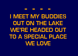 I MEET MY BUDDIES
OUT ON THE LAKE
WE'RE HEADED OUT
TO A SPECIAL PLACE
WE LOVE