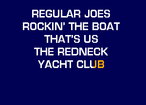 REGULAR JOES
ROCKIN' THE BOAT
THAT'S US
THE REDNECK
YACHT CLUB