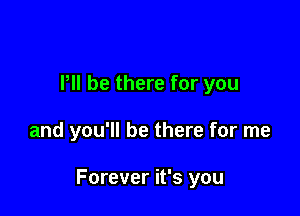 Pll be there for you

and you'll be there for me

Forever it's you