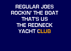 REGULAR JOES
ROCKIN' THE BOAT
THAT'S US
THE REDNECK
YACHT CLUB