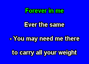 Forever in me

Ever the same

- You may need me there

,ver it's you