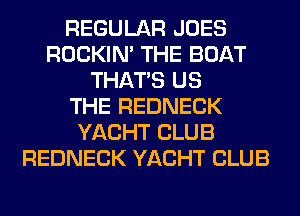 REGULAR JOES
ROCKIN' THE BOAT
THAT'S US
THE REDNECK
YACHT CLUB
REDNECK YACHT CLUB