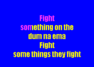 Fight
something on the

dum na ema
Fight
some things they fight