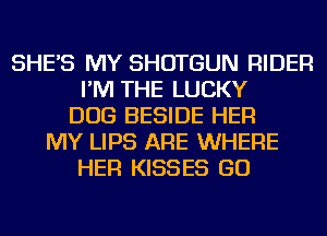 SHE'S MY SHOTGUN RIDER
I'M THE LUCKY
DOG BESIDE HER
MY LIPS ARE WHERE
HER KISSES GO