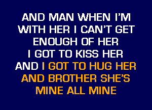 AND MAN WHEN I'M
WITH HER I CAN'T GET
ENOUGH OF HER
I GOT TO KISS HER
AND I GOT TO HUG HER
AND BROTHER SHE'S
MINE ALL MINE
