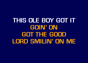 THIS OLE BOY GOT IT
GOIN' ON
GOT THE GOOD
LORD SMILIN' ON ME