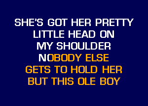 SHE'S GOT HER PRE'ITY
LI'ITLE HEAD ON
MY SHOULDER

NOBODY ELSE
GETS TO HOLD HER
BUT THIS OLE BOY