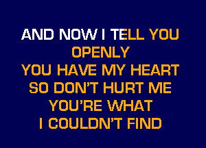 AND NOWI TELL YOU
OPENLY
YOU HAVE MY HEART
SO DON'T HURT ME
YOU'RE WHAT
I COULDN'T FIND