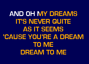 AND OH MY DREAMS
ITS NEVER QUITE
AS IT SEEMS
'CAUSE YOU'RE A DREAM
TO ME
DREAM TO ME