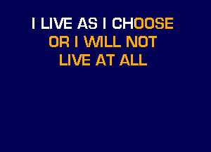I LIVE AS I CHOOSE
OR I WILL NOT
LIVE AT ALL