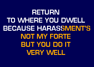 RETURN
TO WHERE YOU DWELL
BECAUSE HARASSMENTS
NOT MY FORTE
BUT YOU DO IT
VERY WELL