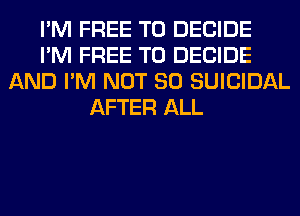I'M FREE TO DECIDE
I'M FREE TO DECIDE
AND I'M NOT SO SUICIDAL
AFTER ALL