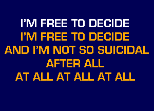 I'M FREE TO DECIDE
I'M FREE TO DECIDE
AND I'M NOT SO SUICIDAL
AFTER ALL
AT ALL AT ALL AT ALL