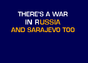 THERE'S A WAR

IN RUSSIA
AND SARAJEVO T00