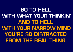 30 T0 HELL
VUITH WHAT YOUR THINKIN'

AND TO HELL
VUITH YOUR NARROW MIND

YOU'RE SO DISTRACTED
FROM THE REAL THING