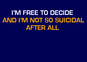 I'M FREE TO DECIDE
AND I'M NOT SO SUICIDAL
AFTER ALL