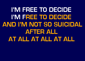 I'M FREE TO DECIDE
I'M FREE TO DECIDE
AND I'M NOT SO SUICIDAL
AFTER ALL
AT ALL AT ALL AT ALL