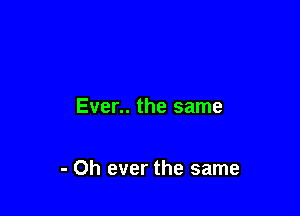 Ever.. the same

- 0h ever the same