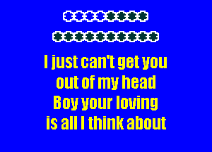W
m

Iiustcan'tgetuou
out of my head
80!! your loving

is all I think about I