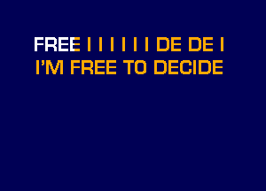 FREEIIIIIIDEDEI
I'M FREE TO DECIDE