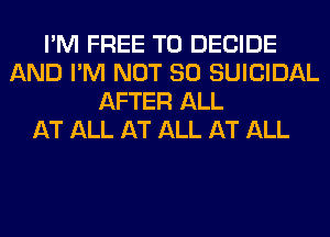 I'M FREE TO DECIDE
AND I'M NOT SO SUICIDAL
AFTER ALL
AT ALL AT ALL AT ALL