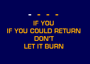 IF YOU
IF YOU COULD RETURN

DONW
LET IT BURN